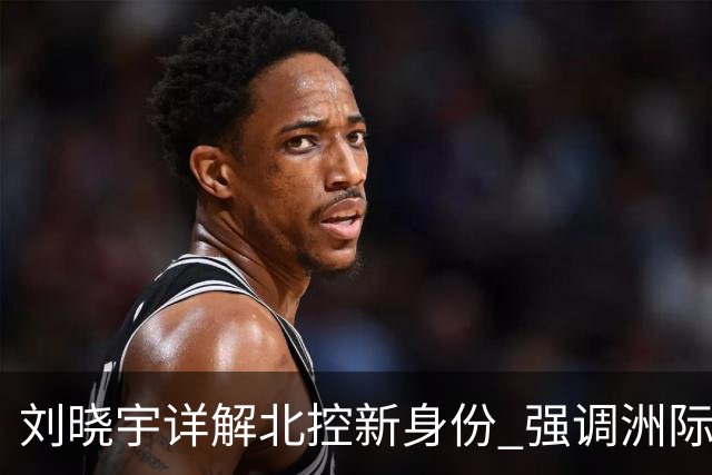 刘晓宇详解北控新身份 强调洲际杯有利球员信心提升